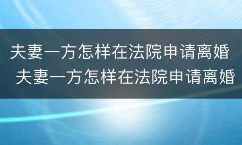 夫妻一方怎样在法院申请离婚 夫妻一方怎样在法院申请离婚呢