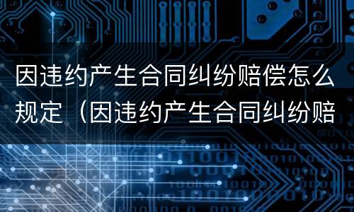 因违约产生合同纠纷赔偿怎么规定（因违约产生合同纠纷赔偿怎么规定的）