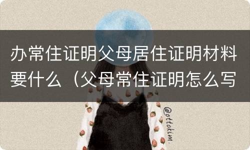 办常住证明父母居住证明材料要什么（父母常住证明怎么写）