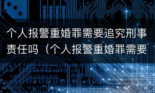 个人报警重婚罪需要追究刑事责任吗（个人报警重婚罪需要追究刑事责任吗）
