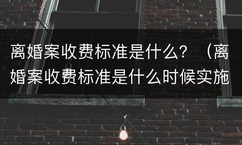 离婚案收费标准是什么？（离婚案收费标准是什么时候实施）