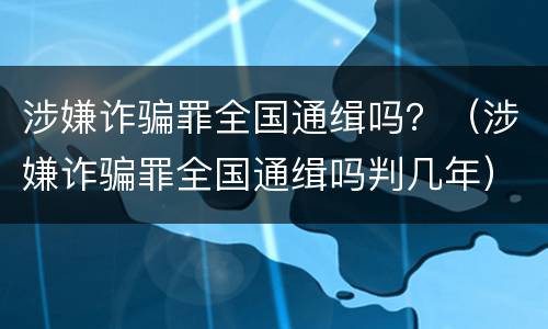 涉嫌诈骗罪全国通缉吗？（涉嫌诈骗罪全国通缉吗判几年）