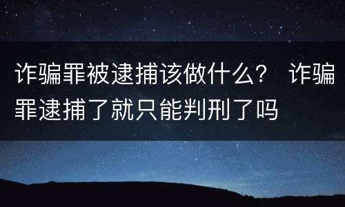 诈骗罪被逮捕该做什么？ 诈骗罪逮捕了就只能判刑了吗