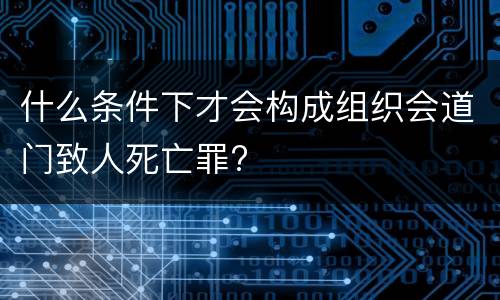 什么条件下才会构成组织会道门致人死亡罪?