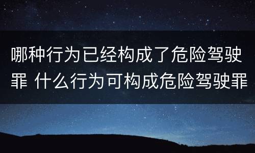 哪种行为已经构成了危险驾驶罪 什么行为可构成危险驾驶罪