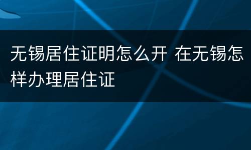 无锡居住证明怎么开 在无锡怎样办理居住证