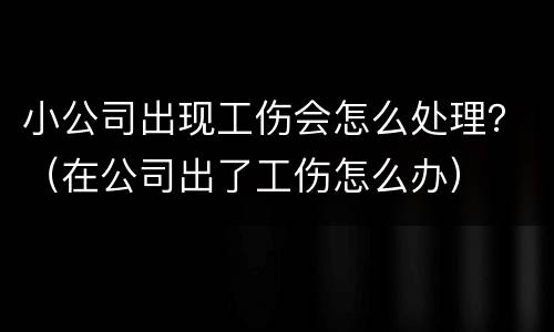 小公司出现工伤会怎么处理？（在公司出了工伤怎么办）