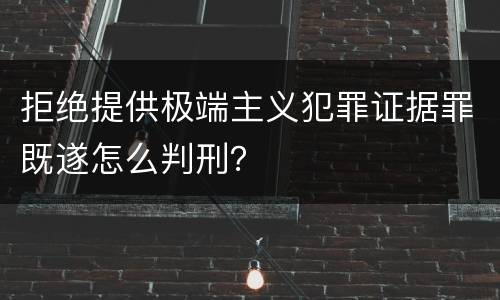拒绝提供极端主义犯罪证据罪既遂怎么判刑？