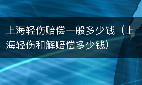 上海轻伤赔偿一般多少钱（上海轻伤和解赔偿多少钱）