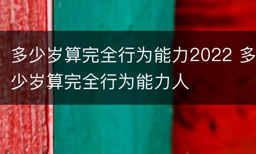 多少岁算完全行为能力2022 多少岁算完全行为能力人