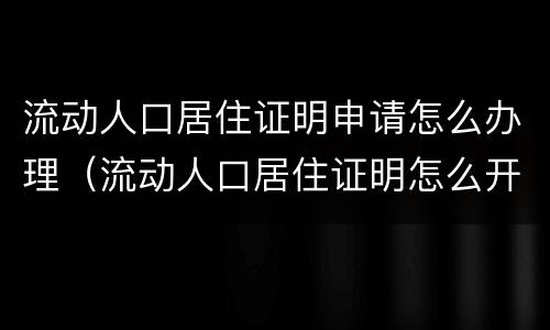 流动人口居住证明申请怎么办理（流动人口居住证明怎么开）