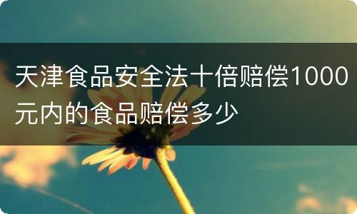 天津食品安全法十倍赔偿1000元内的食品赔偿多少