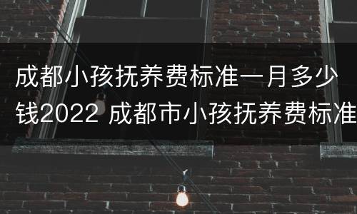成都小孩抚养费标准一月多少钱2022 成都市小孩抚养费标准一月多少钱