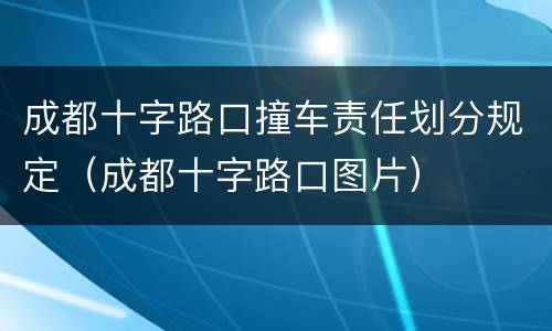 成都十字路口撞车责任划分规定（成都十字路口图片）