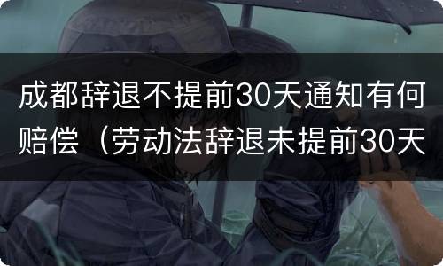 成都辞退不提前30天通知有何赔偿（劳动法辞退未提前30天通知）