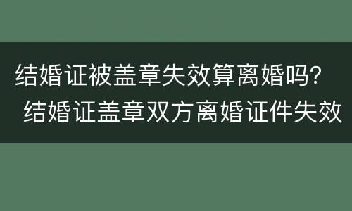 结婚证被盖章失效算离婚吗？ 结婚证盖章双方离婚证件失效