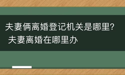 夫妻俩离婚登记机关是哪里？ 夫妻离婚在哪里办