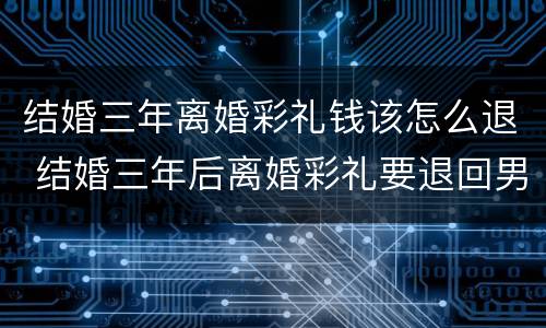 结婚三年离婚彩礼钱该怎么退 结婚三年后离婚彩礼要退回男方吗