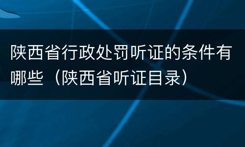陕西省行政处罚听证的条件有哪些（陕西省听证目录）