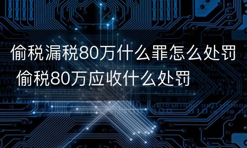 偷税漏税80万什么罪怎么处罚 偷税80万应收什么处罚