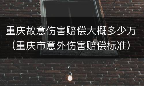 重庆故意伤害赔偿大概多少万（重庆市意外伤害赔偿标准）