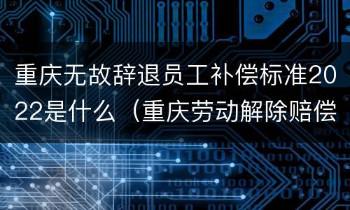 重庆无故辞退员工补偿标准2022是什么（重庆劳动解除赔偿标准）