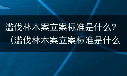 滥伐林木案立案标准是什么？（滥伐林木案立案标准是什么规定）