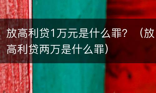 放高利贷1万元是什么罪？（放高利贷两万是什么罪）