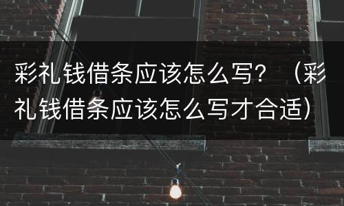彩礼钱借条应该怎么写？（彩礼钱借条应该怎么写才合适）