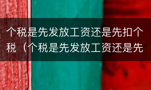 个税是先发放工资还是先扣个税（个税是先发放工资还是先扣个税呢）