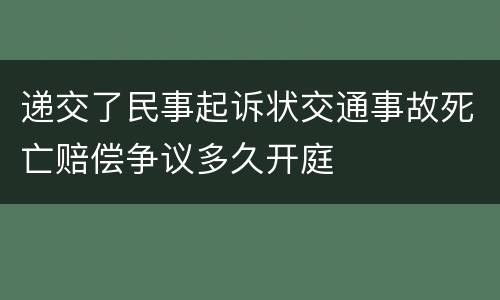 递交了民事起诉状交通事故死亡赔偿争议多久开庭