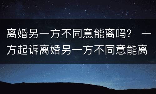 离婚另一方不同意能离吗？ 一方起诉离婚另一方不同意能离吗