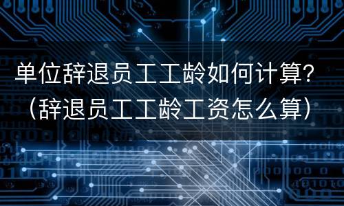 单位辞退员工工龄如何计算？（辞退员工工龄工资怎么算）