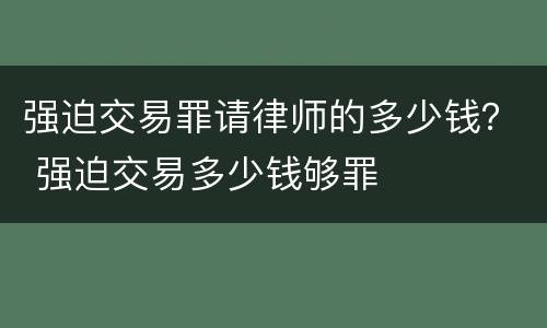 强迫交易罪请律师的多少钱？ 强迫交易多少钱够罪