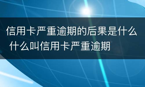 信用卡严重逾期的后果是什么 什么叫信用卡严重逾期