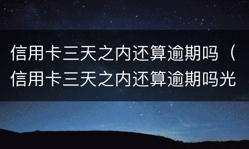信用卡三天之内还算逾期吗（信用卡三天之内还算逾期吗光大）