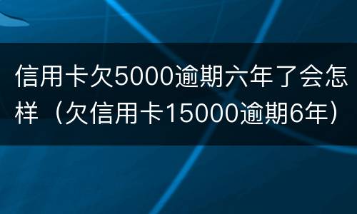 信用卡欠5000逾期六年了会怎样（欠信用卡15000逾期6年）