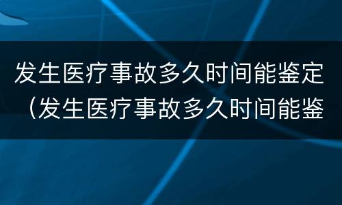 发生医疗事故多久时间能鉴定（发生医疗事故多久时间能鉴定出来）