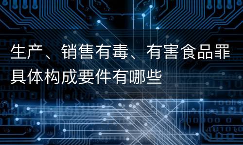 生产、销售有毒、有害食品罪具体构成要件有哪些