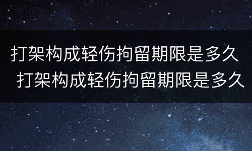 打架构成轻伤拘留期限是多久 打架构成轻伤拘留期限是多久啊