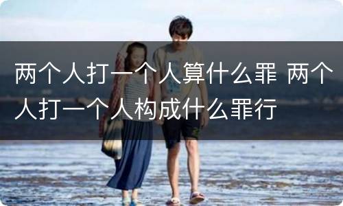 两个人打一个人算什么罪 两个人打一个人构成什么罪行
