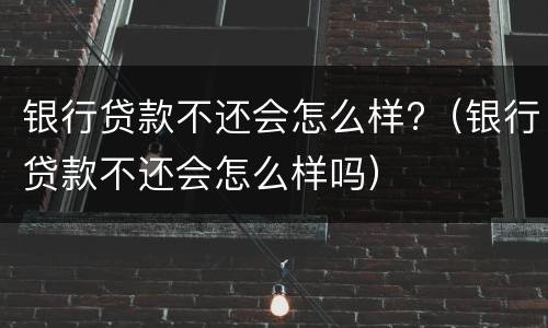 银行贷款不还会怎么样?（银行贷款不还会怎么样吗）