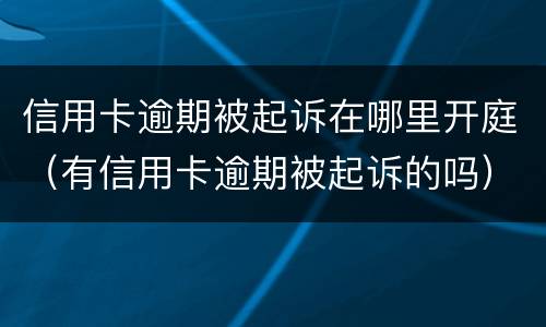 信用卡逾期被起诉在哪里开庭（有信用卡逾期被起诉的吗）