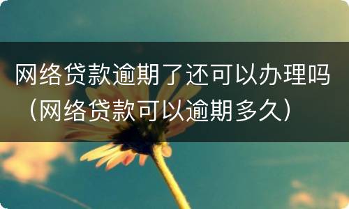 网络贷款逾期了还可以办理吗（网络贷款可以逾期多久）