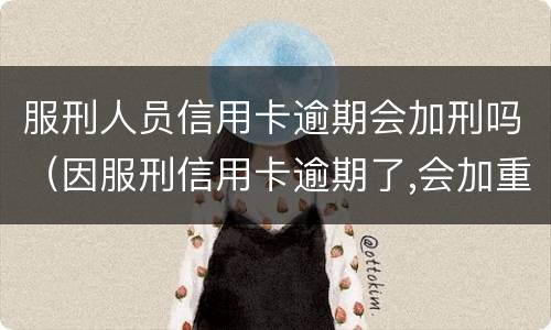 服刑人员信用卡逾期会加刑吗（因服刑信用卡逾期了,会加重刑期吗?）