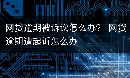 网贷逾期被诉讼怎么办？ 网贷逾期遭起诉怎么办