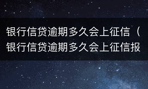 银行信贷逾期多久会上征信（银行信贷逾期多久会上征信报告）