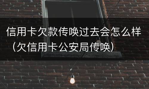 信用卡欠款传唤过去会怎么样（欠信用卡公安局传唤）
