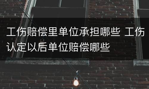 工伤赔偿里单位承担哪些 工伤认定以后单位赔偿哪些