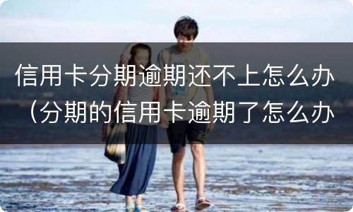 信用卡分期逾期还不上怎么办（分期的信用卡逾期了怎么办）